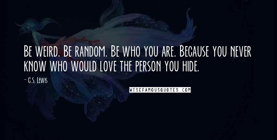 C.S. Lewis Quotes: Be weird. Be random. Be who you are. Because you never know who would love the person you hide.
