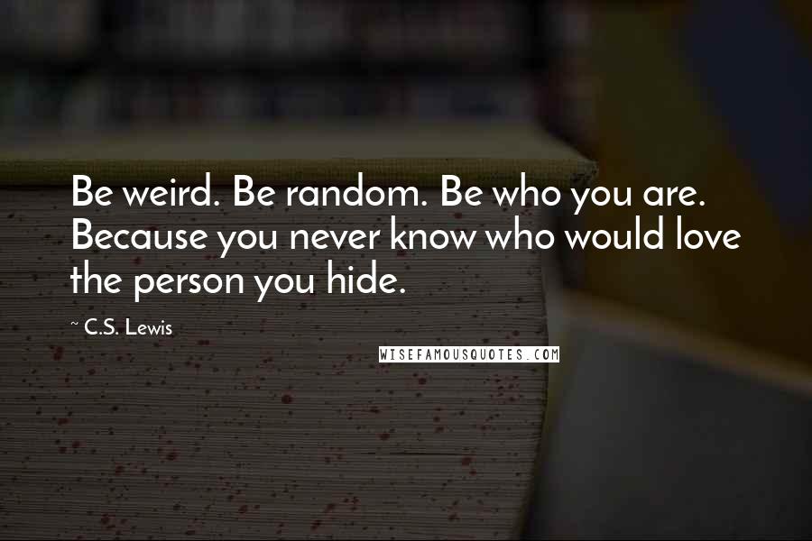 C.S. Lewis Quotes: Be weird. Be random. Be who you are. Because you never know who would love the person you hide.