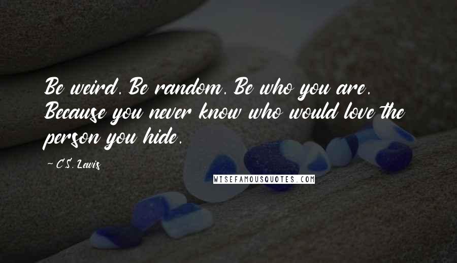 C.S. Lewis Quotes: Be weird. Be random. Be who you are. Because you never know who would love the person you hide.