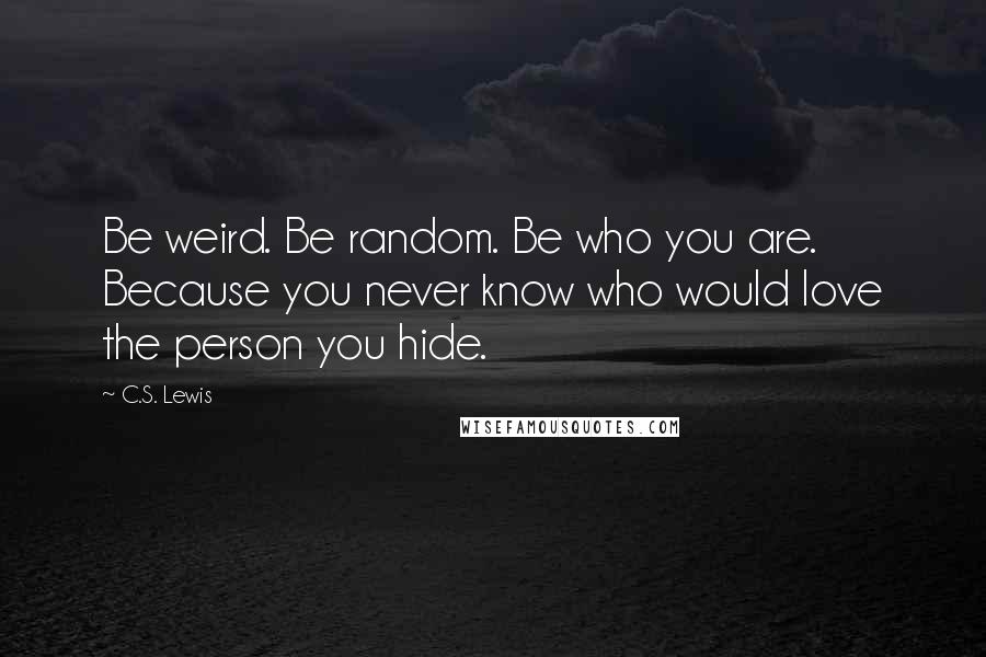 C.S. Lewis Quotes: Be weird. Be random. Be who you are. Because you never know who would love the person you hide.