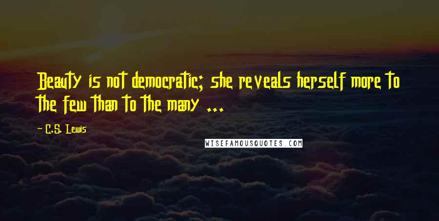 C.S. Lewis Quotes: Beauty is not democratic; she reveals herself more to the few than to the many ...