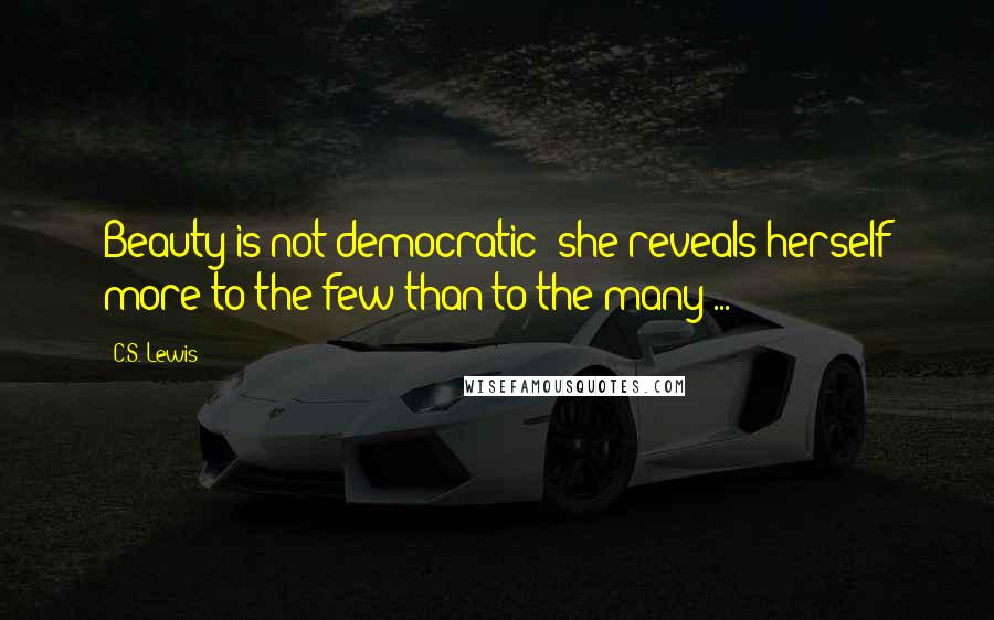 C.S. Lewis Quotes: Beauty is not democratic; she reveals herself more to the few than to the many ...