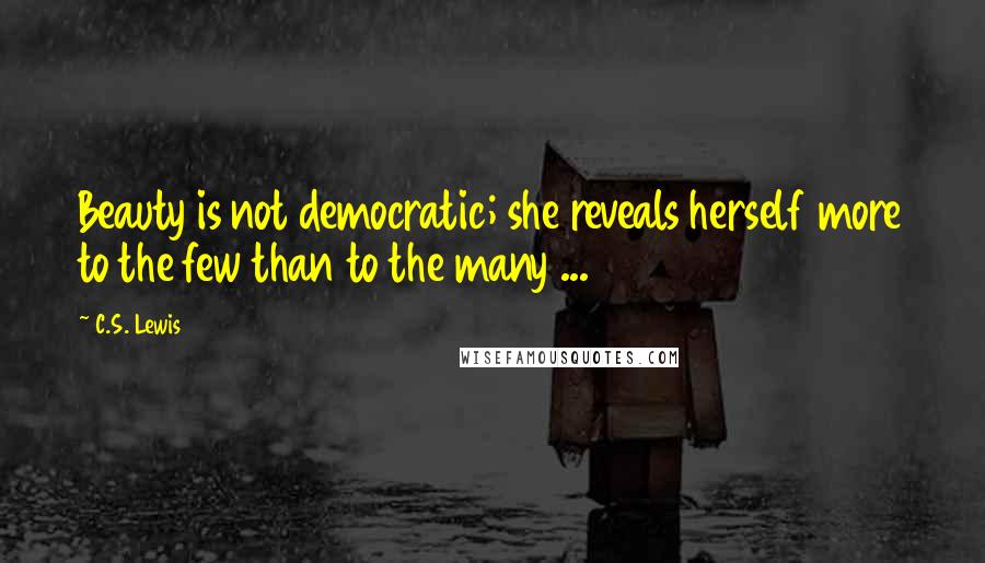 C.S. Lewis Quotes: Beauty is not democratic; she reveals herself more to the few than to the many ...