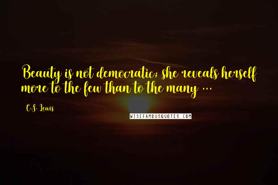 C.S. Lewis Quotes: Beauty is not democratic; she reveals herself more to the few than to the many ...