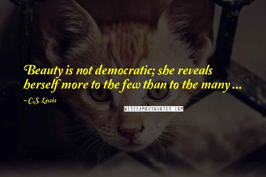 C.S. Lewis Quotes: Beauty is not democratic; she reveals herself more to the few than to the many ...