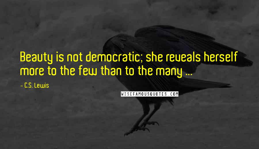 C.S. Lewis Quotes: Beauty is not democratic; she reveals herself more to the few than to the many ...