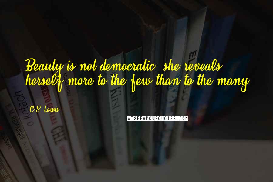 C.S. Lewis Quotes: Beauty is not democratic; she reveals herself more to the few than to the many ...