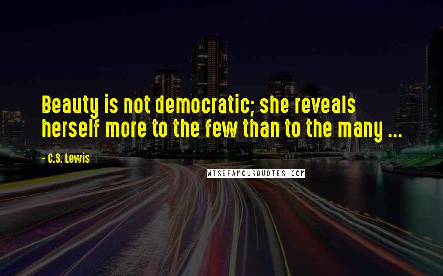 C.S. Lewis Quotes: Beauty is not democratic; she reveals herself more to the few than to the many ...