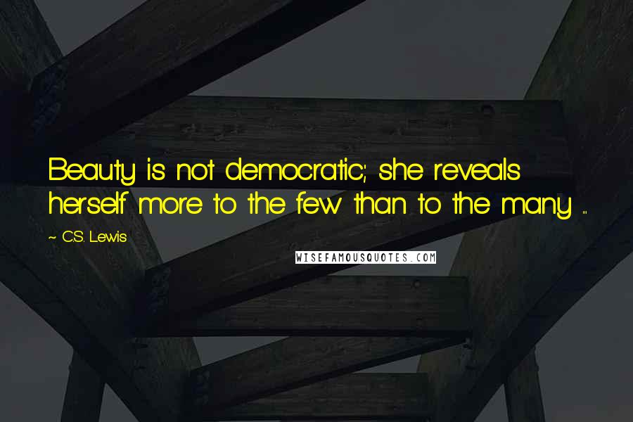 C.S. Lewis Quotes: Beauty is not democratic; she reveals herself more to the few than to the many ...