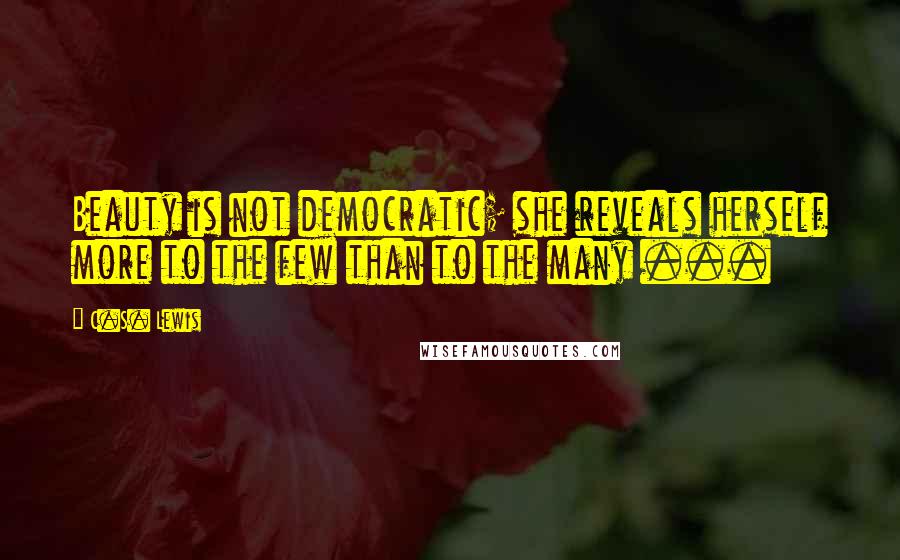 C.S. Lewis Quotes: Beauty is not democratic; she reveals herself more to the few than to the many ...