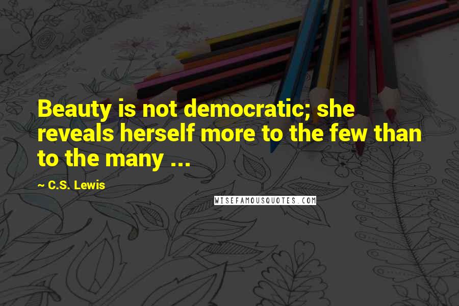 C.S. Lewis Quotes: Beauty is not democratic; she reveals herself more to the few than to the many ...