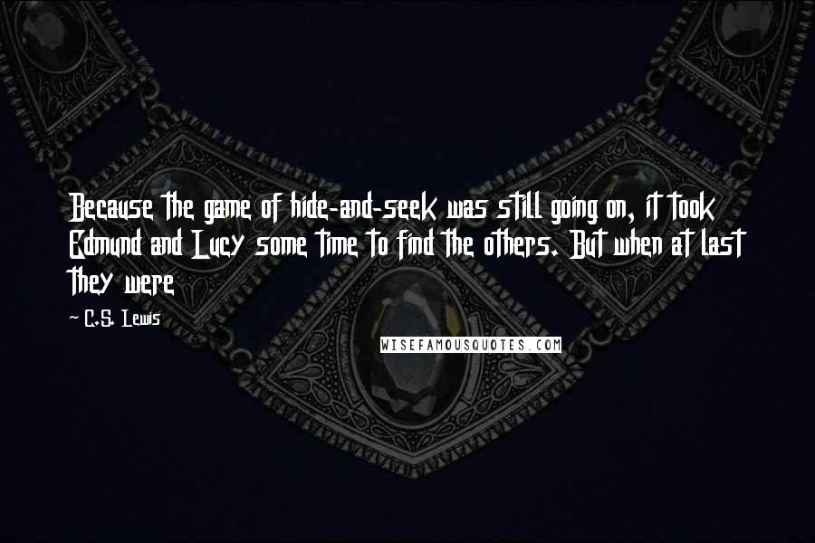 C.S. Lewis Quotes: Because the game of hide-and-seek was still going on, it took Edmund and Lucy some time to find the others. But when at last they were