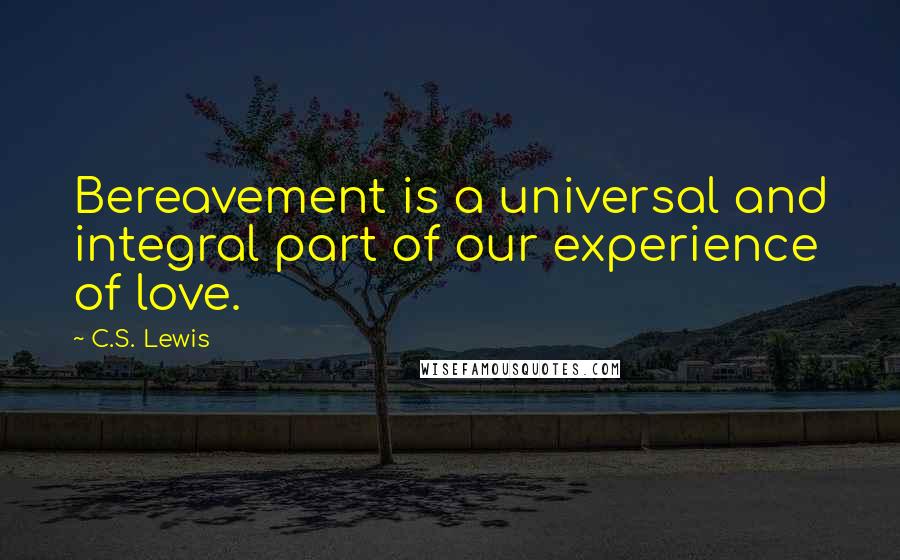 C.S. Lewis Quotes: Bereavement is a universal and integral part of our experience of love.