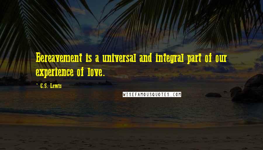 C.S. Lewis Quotes: Bereavement is a universal and integral part of our experience of love.