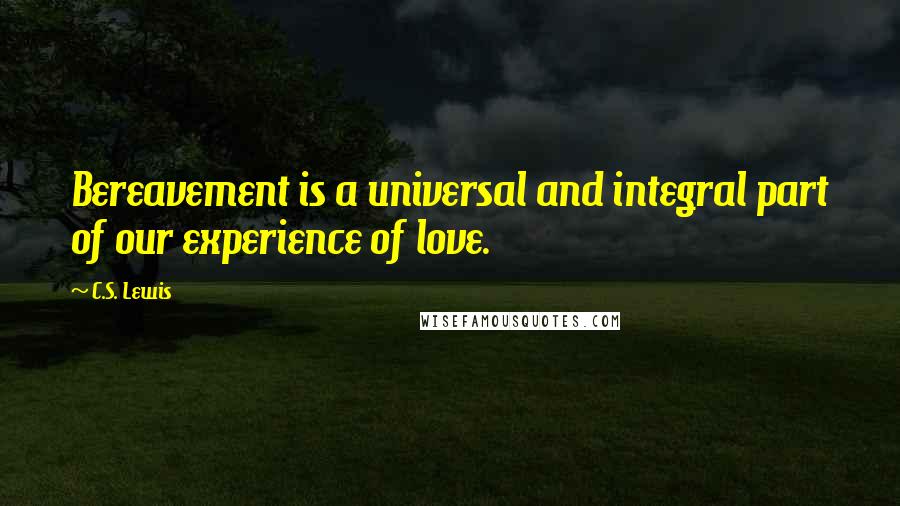 C.S. Lewis Quotes: Bereavement is a universal and integral part of our experience of love.