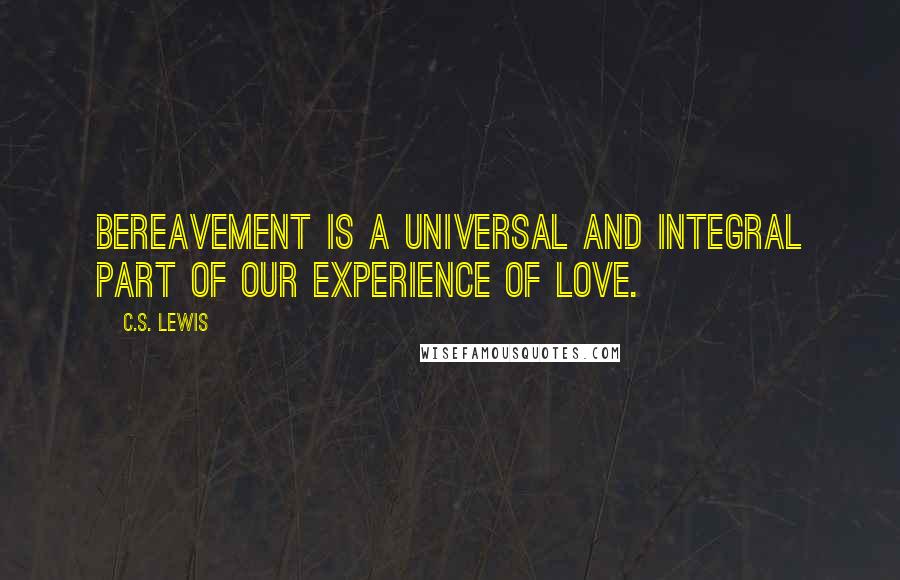 C.S. Lewis Quotes: Bereavement is a universal and integral part of our experience of love.