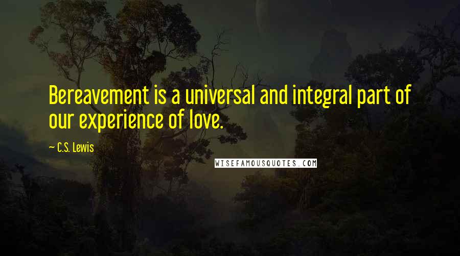 C.S. Lewis Quotes: Bereavement is a universal and integral part of our experience of love.