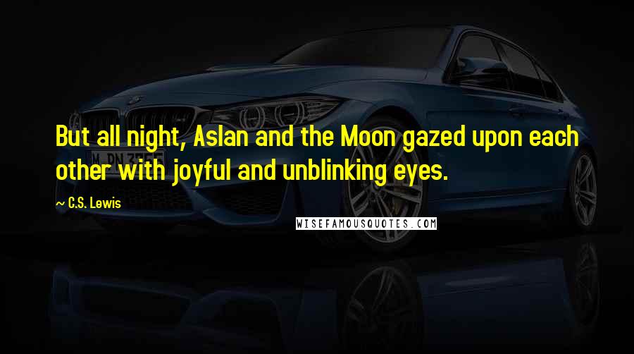 C.S. Lewis Quotes: But all night, Aslan and the Moon gazed upon each other with joyful and unblinking eyes.