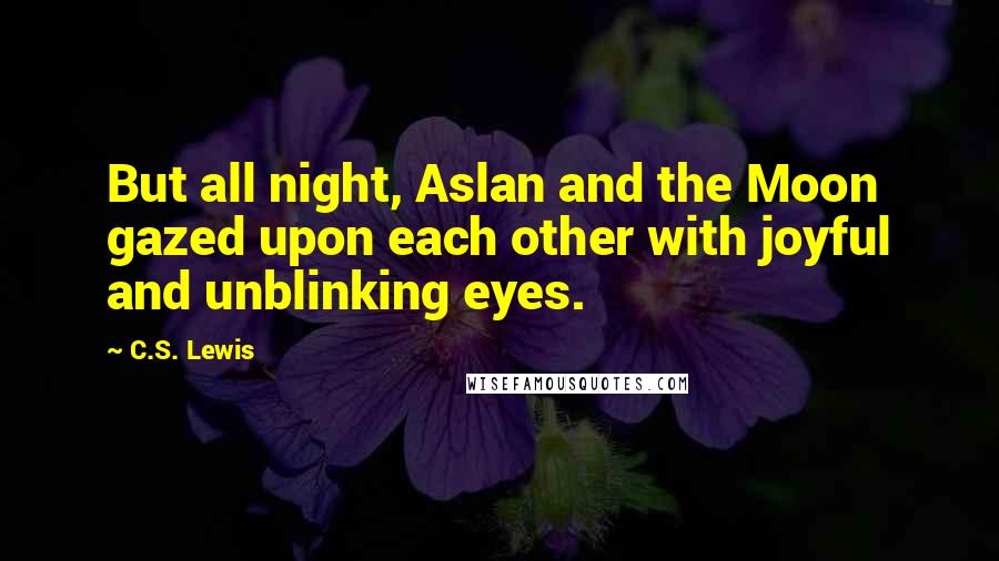 C.S. Lewis Quotes: But all night, Aslan and the Moon gazed upon each other with joyful and unblinking eyes.