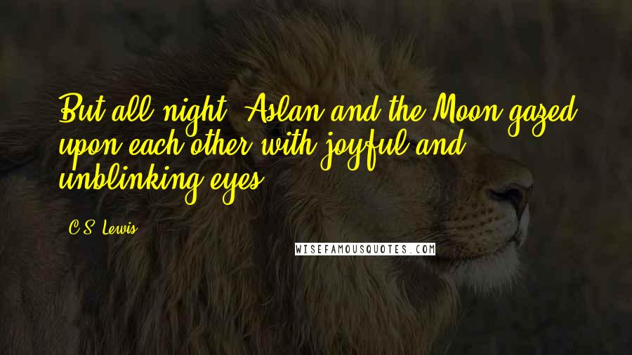 C.S. Lewis Quotes: But all night, Aslan and the Moon gazed upon each other with joyful and unblinking eyes.