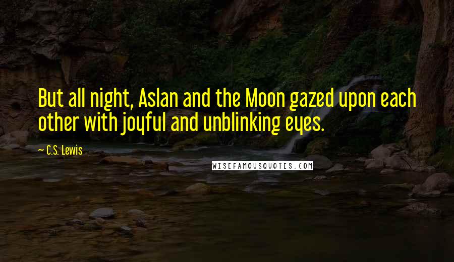 C.S. Lewis Quotes: But all night, Aslan and the Moon gazed upon each other with joyful and unblinking eyes.