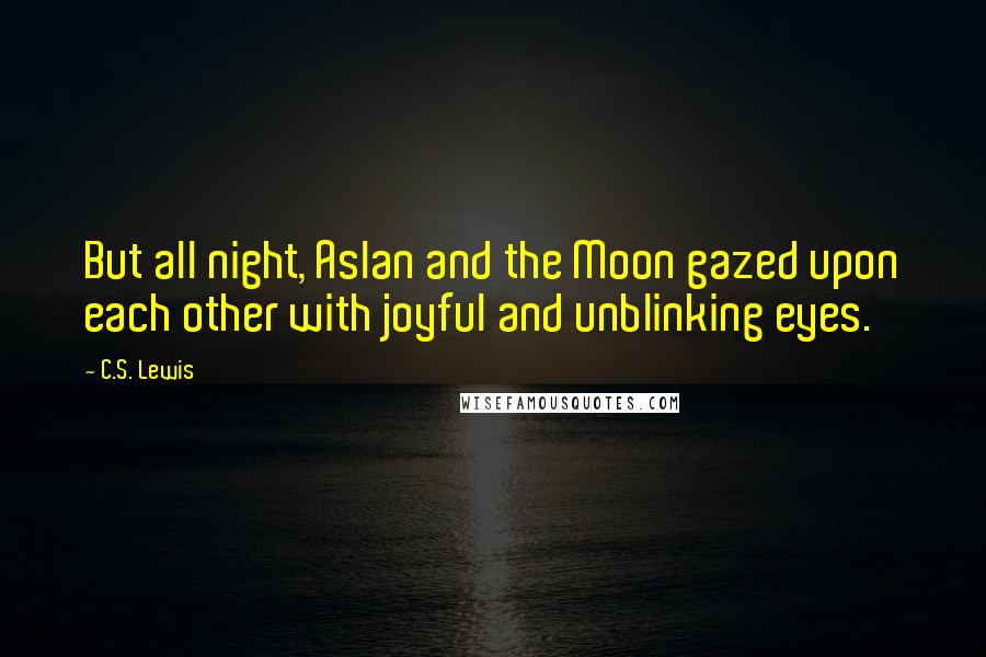 C.S. Lewis Quotes: But all night, Aslan and the Moon gazed upon each other with joyful and unblinking eyes.