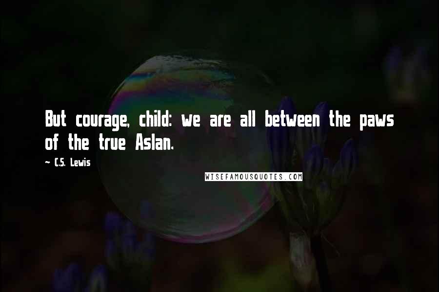 C.S. Lewis Quotes: But courage, child: we are all between the paws of the true Aslan.