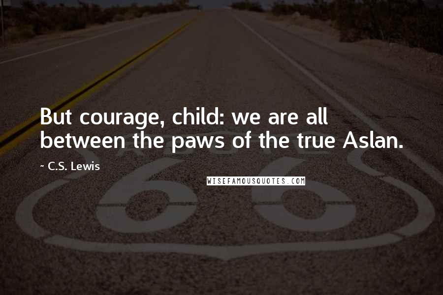 C.S. Lewis Quotes: But courage, child: we are all between the paws of the true Aslan.