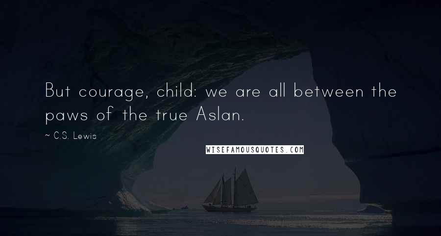 C.S. Lewis Quotes: But courage, child: we are all between the paws of the true Aslan.