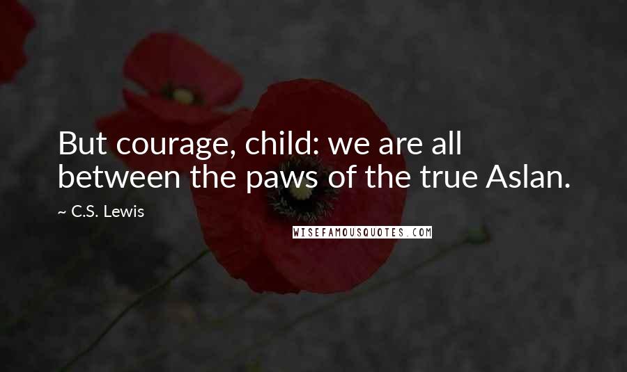 C.S. Lewis Quotes: But courage, child: we are all between the paws of the true Aslan.