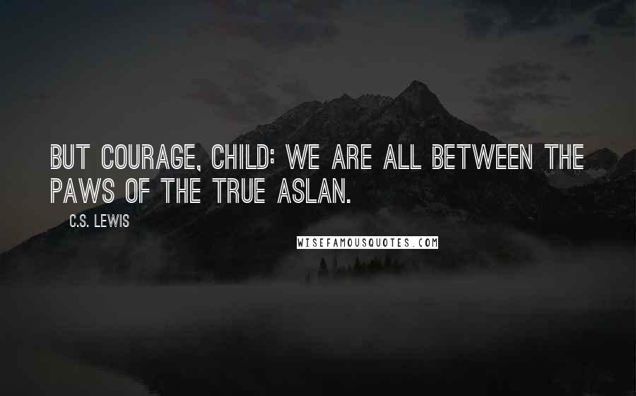 C.S. Lewis Quotes: But courage, child: we are all between the paws of the true Aslan.