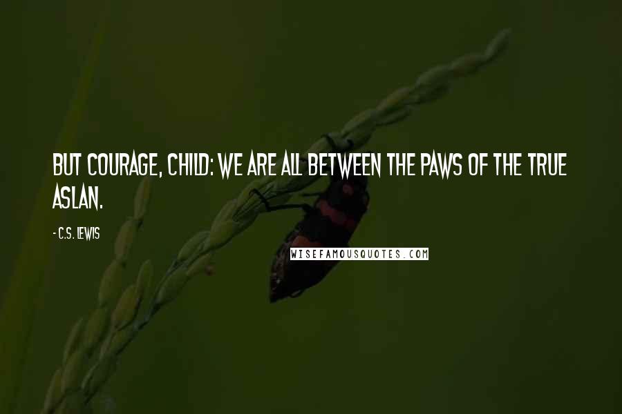 C.S. Lewis Quotes: But courage, child: we are all between the paws of the true Aslan.