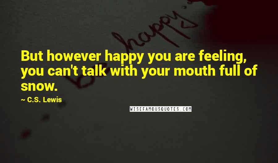 C.S. Lewis Quotes: But however happy you are feeling, you can't talk with your mouth full of snow.