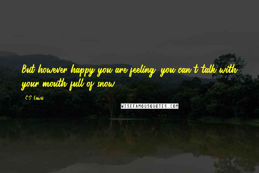 C.S. Lewis Quotes: But however happy you are feeling, you can't talk with your mouth full of snow.