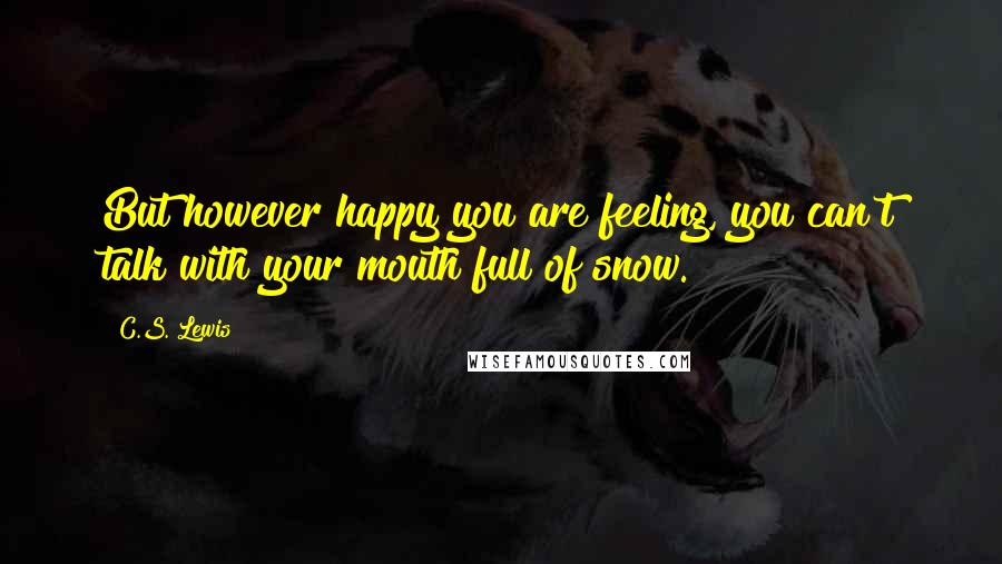 C.S. Lewis Quotes: But however happy you are feeling, you can't talk with your mouth full of snow.