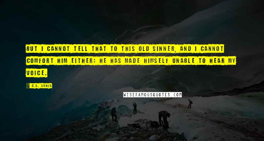C.S. Lewis Quotes: But I cannot tell that to this old sinner, and I cannot comfort him either; he has made himself unable to hear my voice.