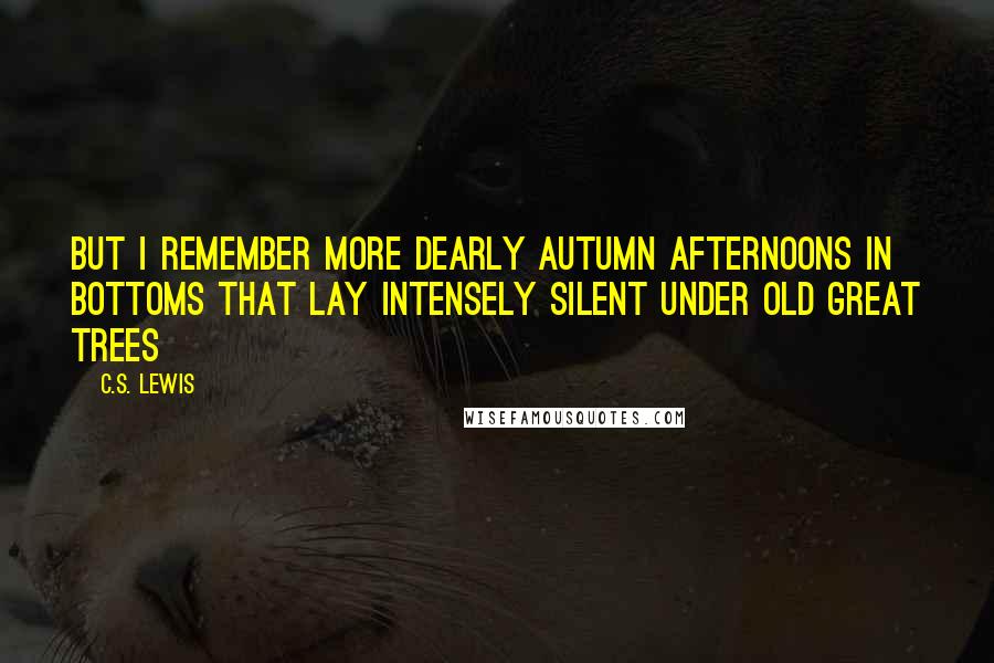 C.S. Lewis Quotes: But I remember more dearly autumn afternoons in bottoms that lay intensely silent under old great trees