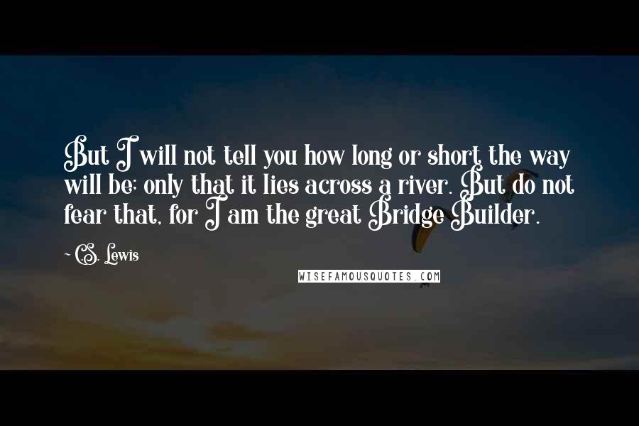 C.S. Lewis Quotes: But I will not tell you how long or short the way will be; only that it lies across a river. But do not fear that, for I am the great Bridge Builder.