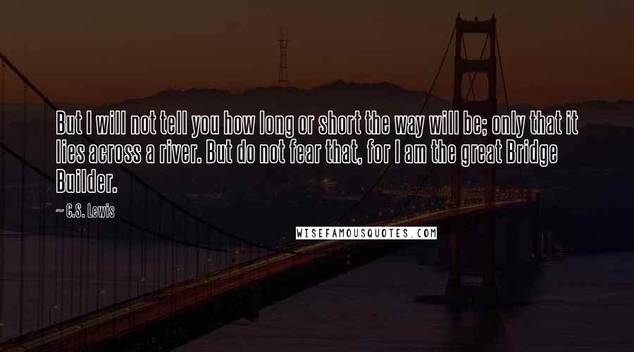 C.S. Lewis Quotes: But I will not tell you how long or short the way will be; only that it lies across a river. But do not fear that, for I am the great Bridge Builder.