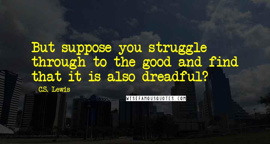 C.S. Lewis Quotes: But suppose you struggle through to the good and find that it is also dreadful?