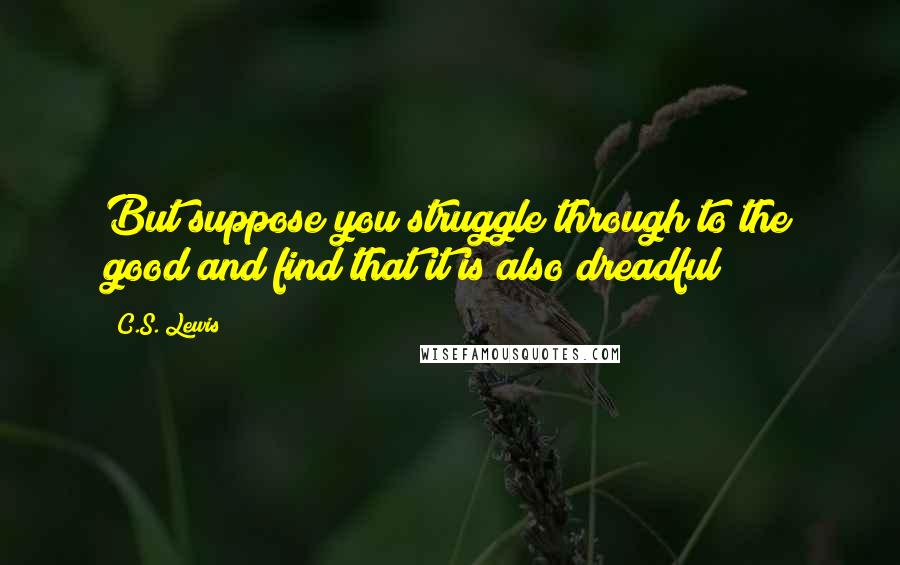 C.S. Lewis Quotes: But suppose you struggle through to the good and find that it is also dreadful?