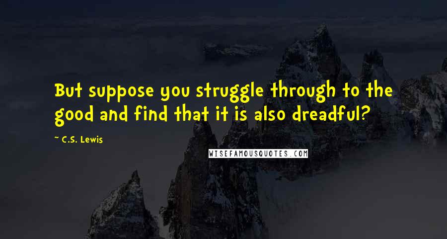 C.S. Lewis Quotes: But suppose you struggle through to the good and find that it is also dreadful?