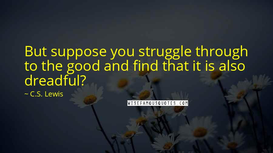 C.S. Lewis Quotes: But suppose you struggle through to the good and find that it is also dreadful?