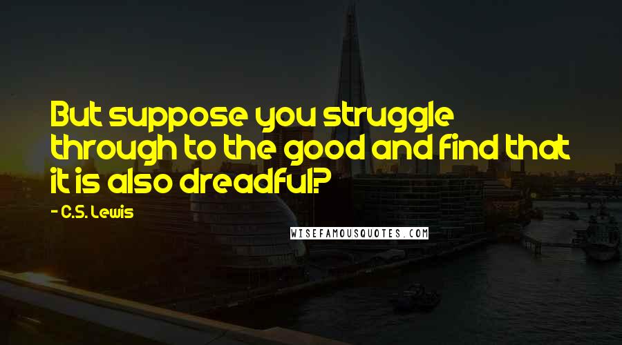 C.S. Lewis Quotes: But suppose you struggle through to the good and find that it is also dreadful?