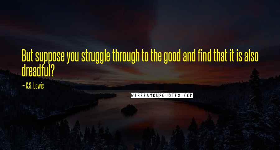 C.S. Lewis Quotes: But suppose you struggle through to the good and find that it is also dreadful?