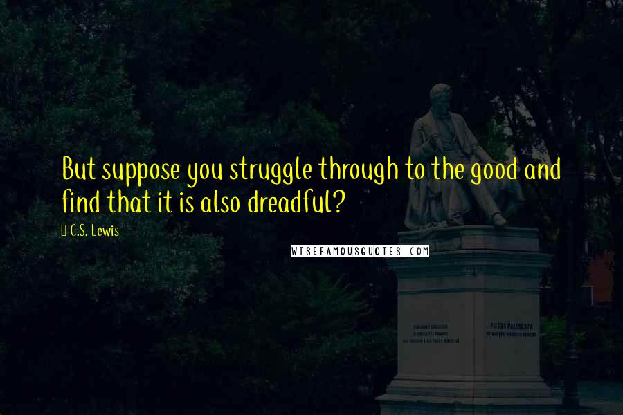 C.S. Lewis Quotes: But suppose you struggle through to the good and find that it is also dreadful?