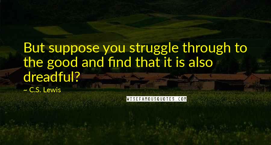 C.S. Lewis Quotes: But suppose you struggle through to the good and find that it is also dreadful?