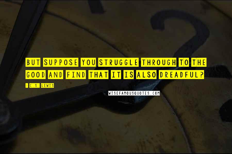 C.S. Lewis Quotes: But suppose you struggle through to the good and find that it is also dreadful?