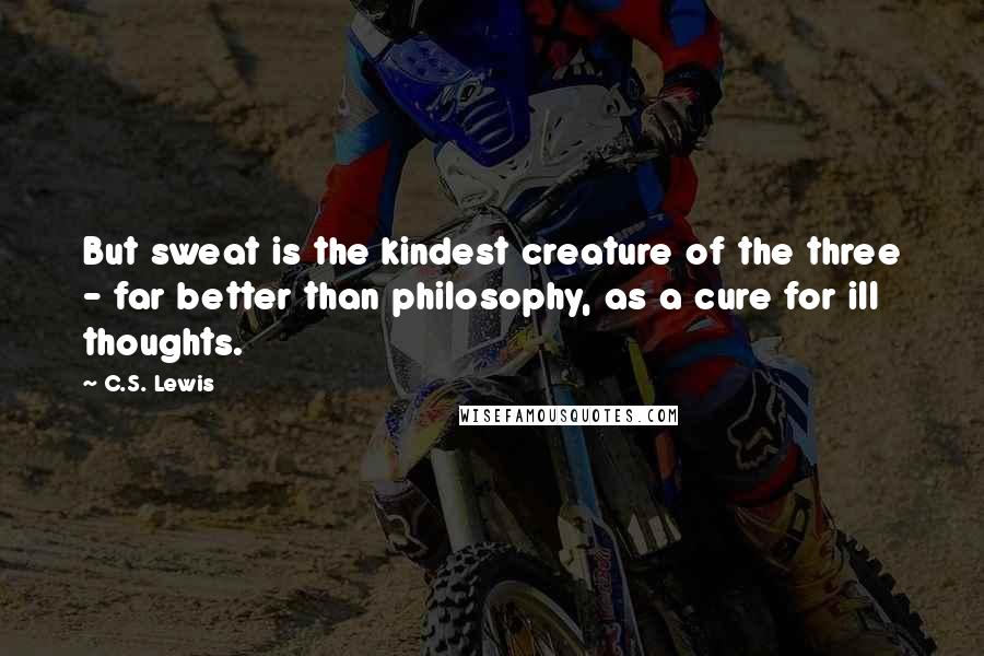 C.S. Lewis Quotes: But sweat is the kindest creature of the three - far better than philosophy, as a cure for ill thoughts.