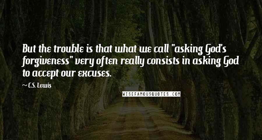 C.S. Lewis Quotes: But the trouble is that what we call "asking God's forgiveness" very often really consists in asking God to accept our excuses.